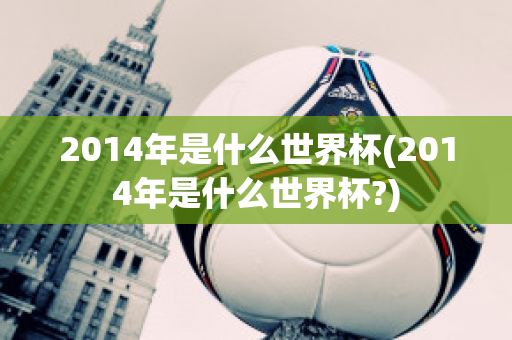 2014年是什么世界杯(2014年是什么世界杯?)