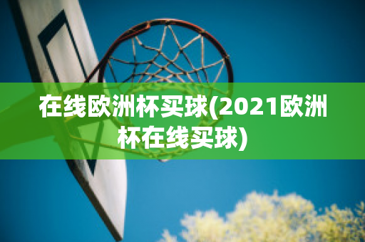 在线欧洲杯买球(2021欧洲杯在线买球)