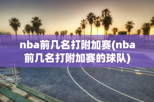 nba前几名打附加赛(nba前几名打附加赛的球队)