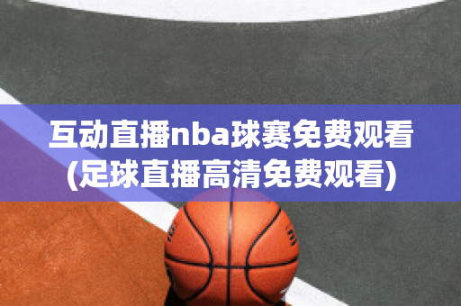 互动直播nba球赛免费观看(足球直播高清免费观看)