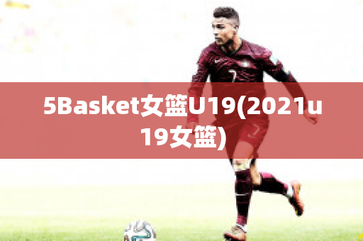 5Basket女篮U19(2021u19女篮)