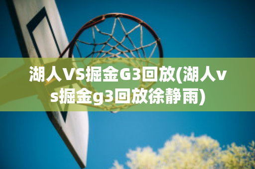 湖人VS掘金G3回放(湖人vs掘金g3回放徐静雨)