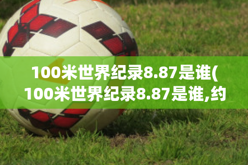 100米世界纪录8.87是谁(100米世界纪录8.87是谁,约翰布雷克VS泰森盖伊谁更快)