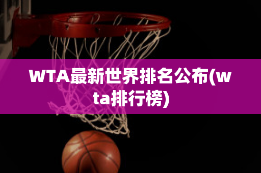 WTA最新世界排名公布(wta排行榜)