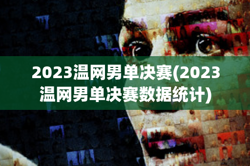 2023温网男单决赛(2023温网男单决赛数据统计)