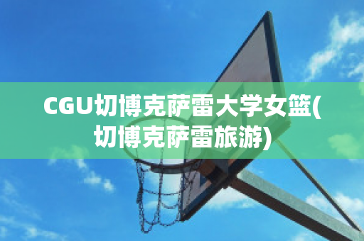 CGU切博克萨雷大学女篮(切博克萨雷旅游)