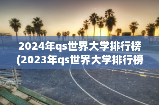 2024年qs世界大学排行榜(2023年qs世界大学排行榜)