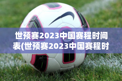 世预赛2023中国赛程时间表(世预赛2023中国赛程时间表最新)