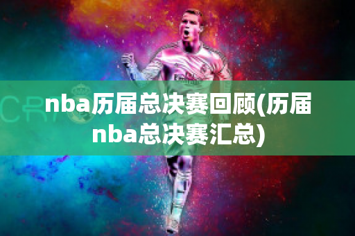 nba历届总决赛回顾(历届nba总决赛汇总)