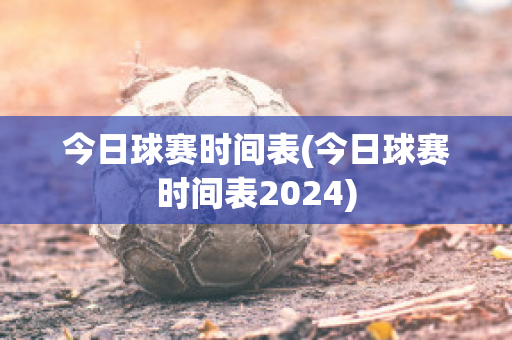 今日球赛时间表(今日球赛时间表2024)