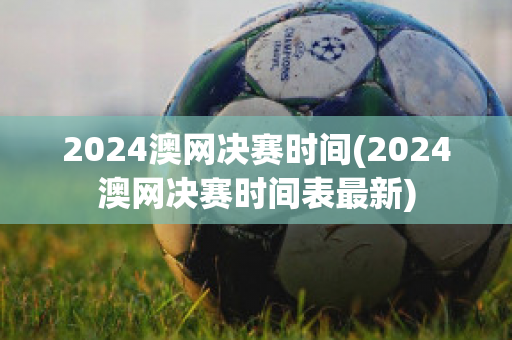 2024澳网决赛时间(2024澳网决赛时间表最新)