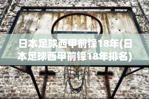 日本足球西甲前锋18年(日本足球西甲前锋18年排名)