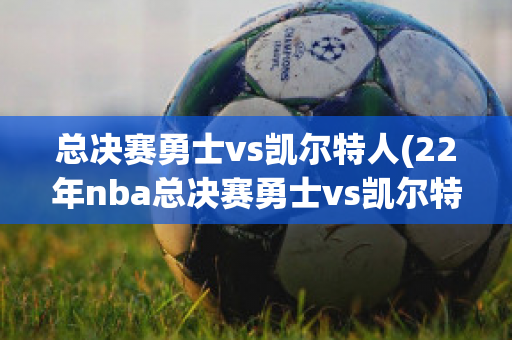 总决赛勇士vs凯尔特人(22年nba总决赛勇士vs凯尔特人)