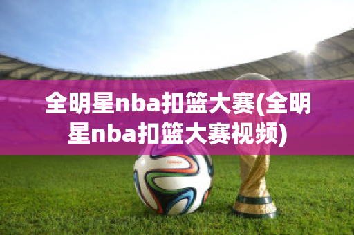 全明星nba扣篮大赛(全明星nba扣篮大赛视频)