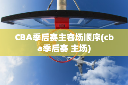 CBA季后赛主客场顺序(cba季后赛 主场)