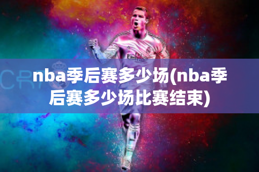 nba季后赛多少场(nba季后赛多少场比赛结束)