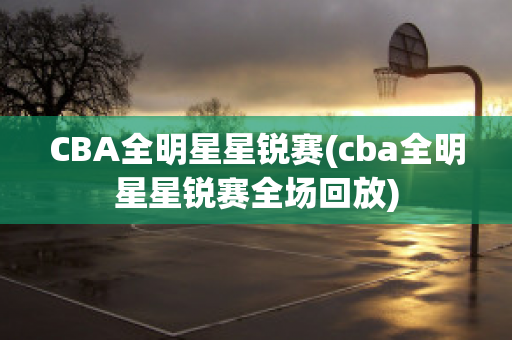 CBA全明星星锐赛(cba全明星星锐赛全场回放)