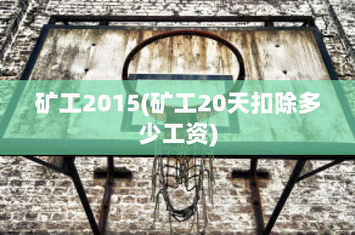 矿工2015(矿工20天扣除多少工资)