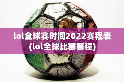 lol全球赛时间2022赛程表(lol全球比赛赛程)