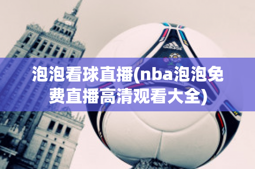 泡泡看球直播(nba泡泡免费直播高清观看大全)