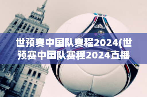 世预赛中国队赛程2024(世预赛中国队赛程2024直播)