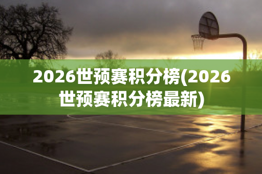 2026世预赛积分榜(2026世预赛积分榜最新)