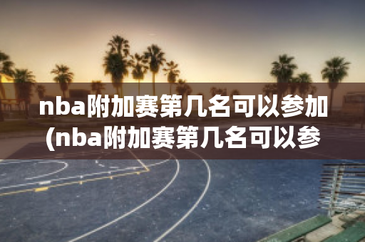 nba附加赛第几名可以参加(nba附加赛第几名可以参加比赛)