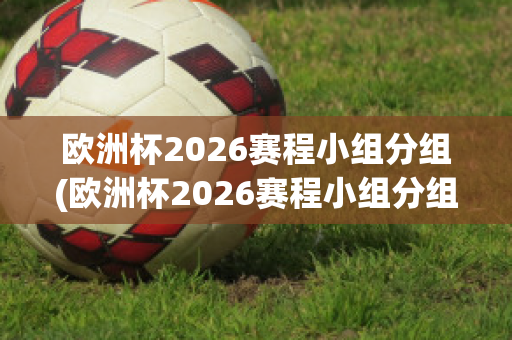 欧洲杯2026赛程小组分组(欧洲杯2026赛程小组分组)