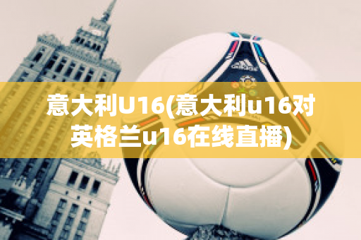 意大利U16(意大利u16对英格兰u16在线直播)