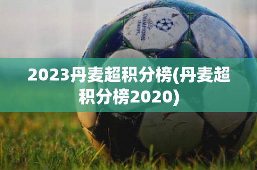 2023丹麦超积分榜(丹麦超积分榜2020)