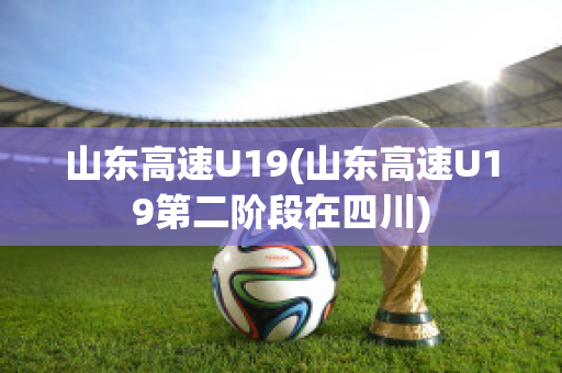 山东高速U19(山东高速U19第二阶段在四川)