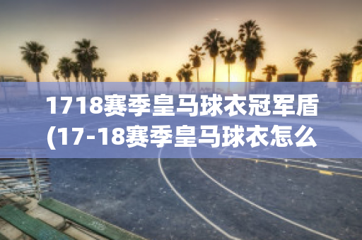 1718赛季皇马球衣冠军盾(17-18赛季皇马球衣怎么样)