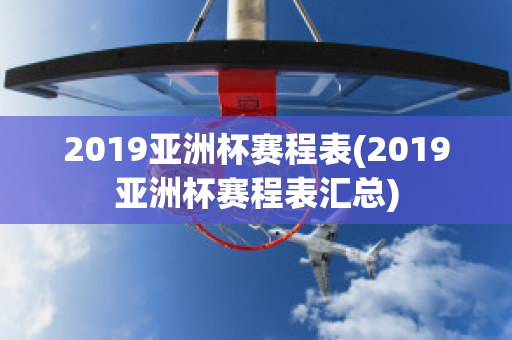 2019亚洲杯赛程表(2019亚洲杯赛程表汇总)