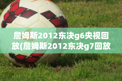 詹姆斯2012东决g6央视回放(詹姆斯2012东决g7回放)