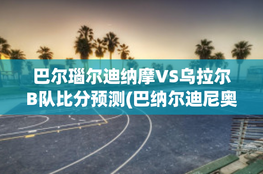 巴尔瑙尔迪纳摩VS乌拉尔B队比分预测(巴纳尔迪尼奥)