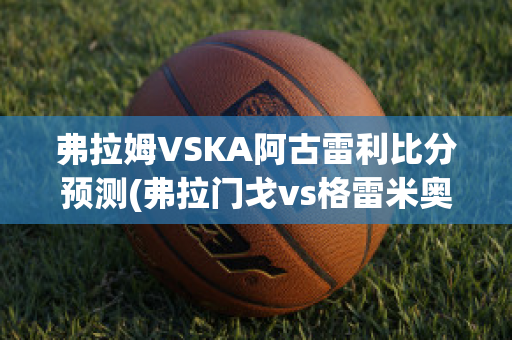 弗拉姆VSKA阿古雷利比分预测(弗拉门戈vs格雷米奥直播)