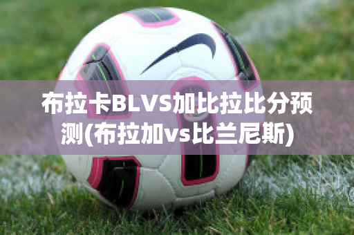 布拉卡BLVS加比拉比分预测(布拉加vs比兰尼斯)