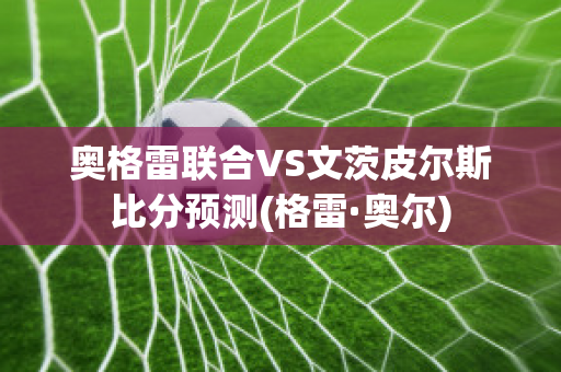 奥格雷联合VS文茨皮尔斯比分预测(格雷·奥尔)