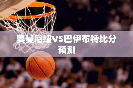 奥曼尼纽VS巴伊布特比分预测