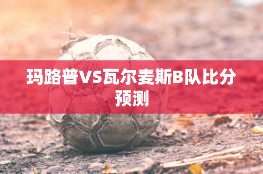 玛路普VS瓦尔麦斯B队比分预测