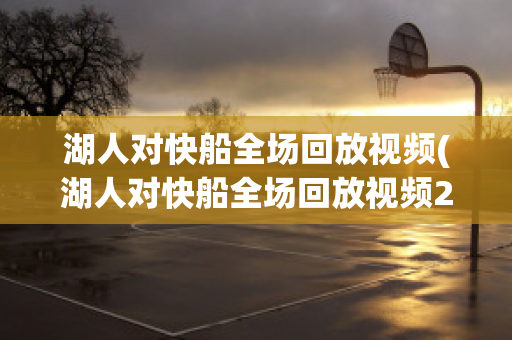 湖人对快船全场回放视频(湖人对快船全场回放视频2024年1月9日)