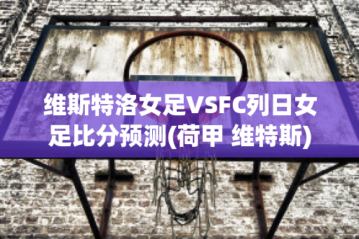 维斯特洛女足VSFC列日女足比分预测(荷甲 维特斯)