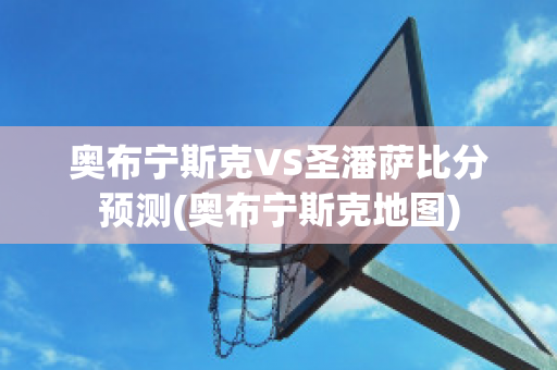 奥布宁斯克VS圣潘萨比分预测(奥布宁斯克地图)