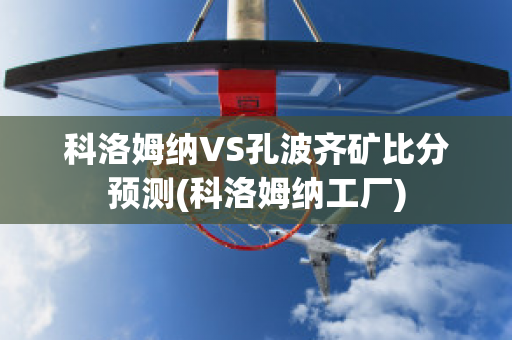 科洛姆纳VS孔波齐矿比分预测(科洛姆纳工厂)