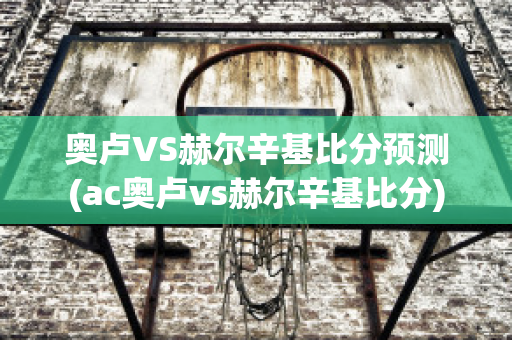 奥卢VS赫尔辛基比分预测(ac奥卢vs赫尔辛基比分)