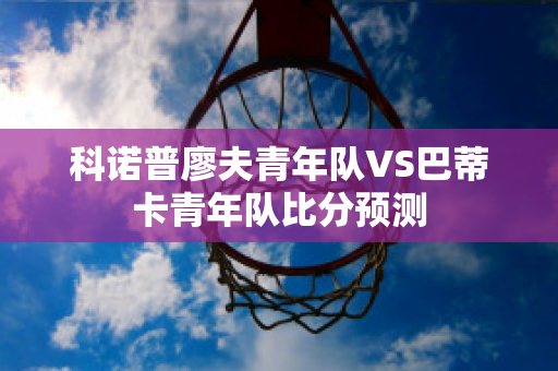 科诺普廖夫青年队VS巴蒂卡青年队比分预测