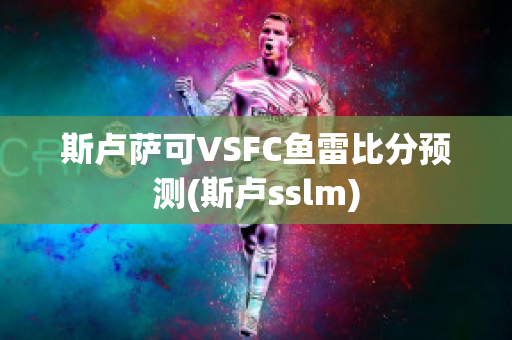 斯卢萨可VSFC鱼雷比分预测(斯卢sslm)