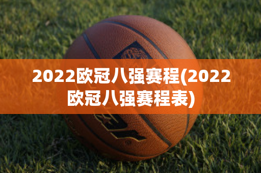 2022欧冠八强赛程(2022欧冠八强赛程表)