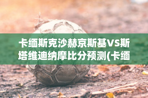 卡缅斯克沙赫京斯基VS斯塔维迪纳摩比分预测(卡缅斯基射击)