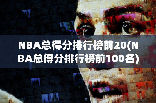 NBA总得分排行榜前20(NBA总得分排行榜前100名)